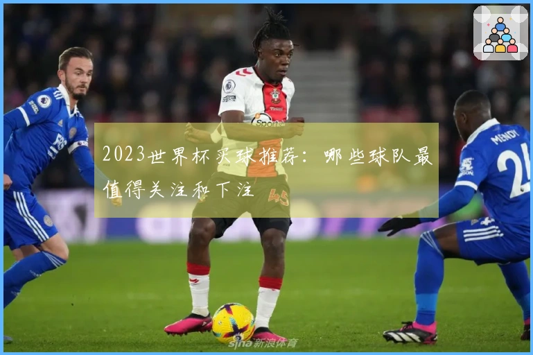 2023世界杯买球推荐：哪些球队最值得关注和下注