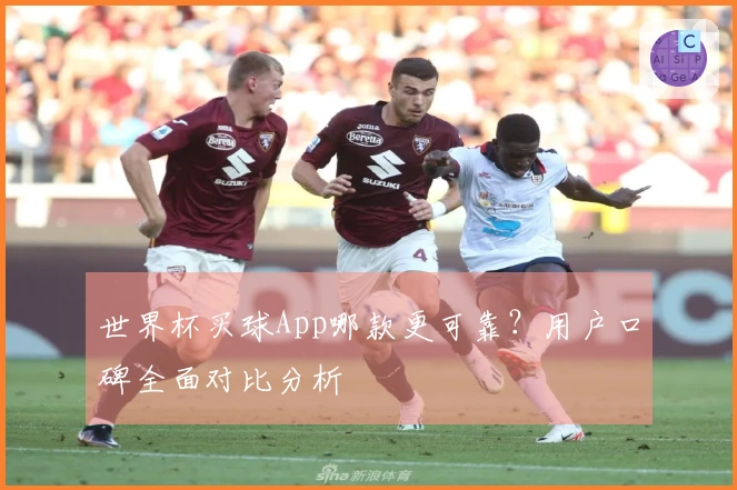 世界杯买球App哪款更可靠？用户口碑全面对比分析
