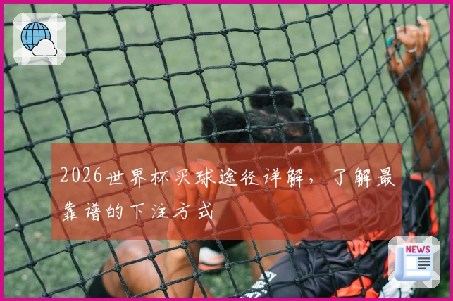 2026世界杯买球途径详解，了解最靠谱的下注方式