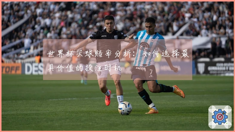 世界杯买球赔率分析：如何选择最具价值的投注时机