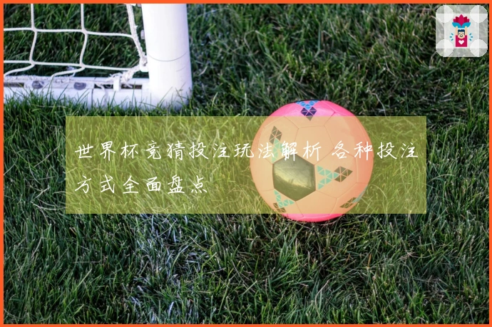 世界杯竞猜投注玩法解析 各种投注方式全面盘点