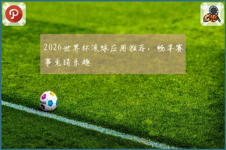 2026世界杯滚球应用推荐，畅享赛事竞猜乐趣