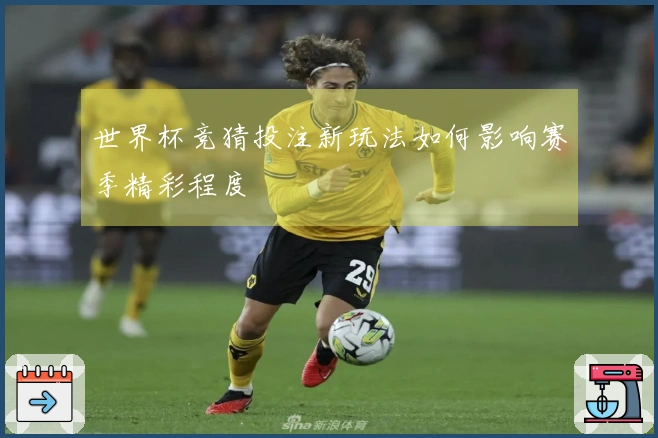 世界杯竞猜投注新玩法如何影响赛季精彩程度