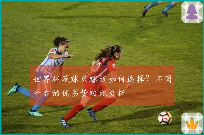 世界杯滚球买球该如何选择？不同平台的优劣势对比分析