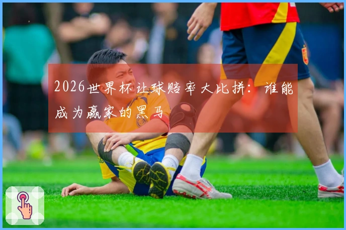 2026世界杯让球赔率大比拼：谁能成为赢家的黑马