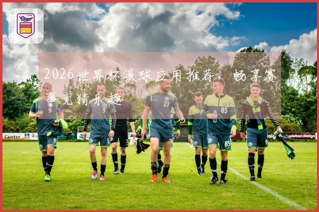 2026世界杯滚球应用推荐，畅享赛事竞猜乐趣