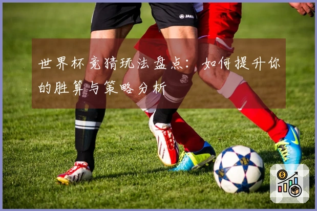 世界杯竞猜玩法盘点：如何提升你的胜算与策略分析