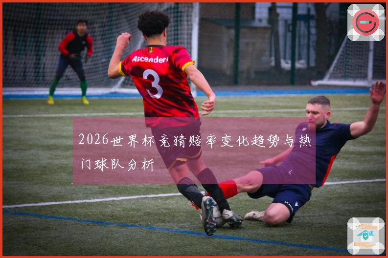 2026世界杯竞猜赔率变化趋势与热门球队分析