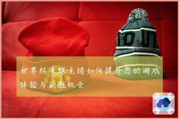 世界杯滚球竞猜如何提升您的游戏体验与获胜机会