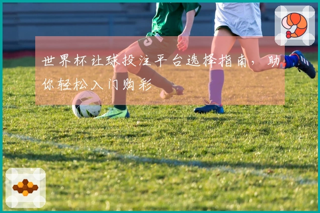 世界杯让球投注平台选择指南，助你轻松入门购彩