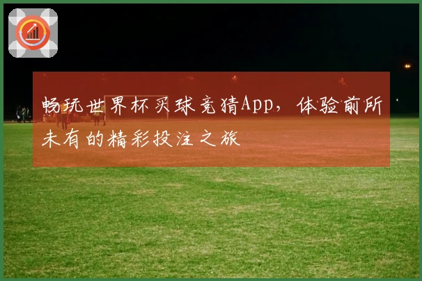 畅玩世界杯买球竞猜App，体验前所未有的精彩投注之旅