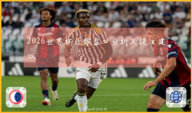 2026世界杯让球盘口分析及投注建议