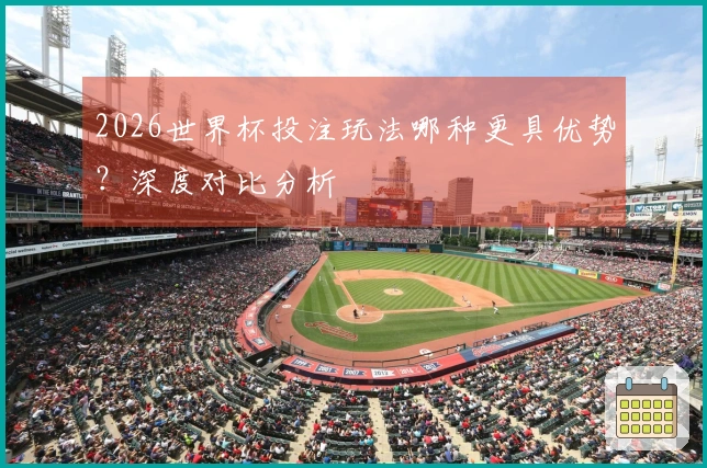 2026世界杯投注玩法哪种更具优势？深度对比分析