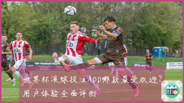 世界杯滚球投注App哪款最受欢迎？用户体验全面评测