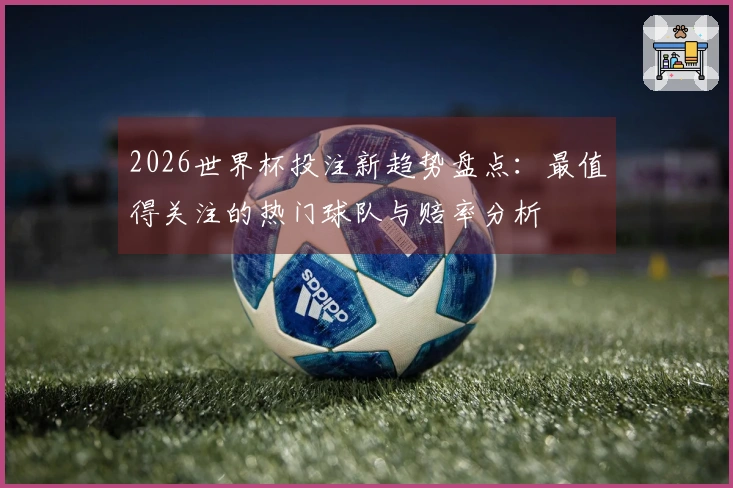 2026世界杯投注新趋势盘点：最值得关注的热门球队与赔率分析