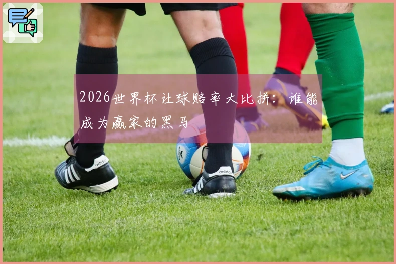 2026世界杯让球赔率大比拼：谁能成为赢家的黑马
