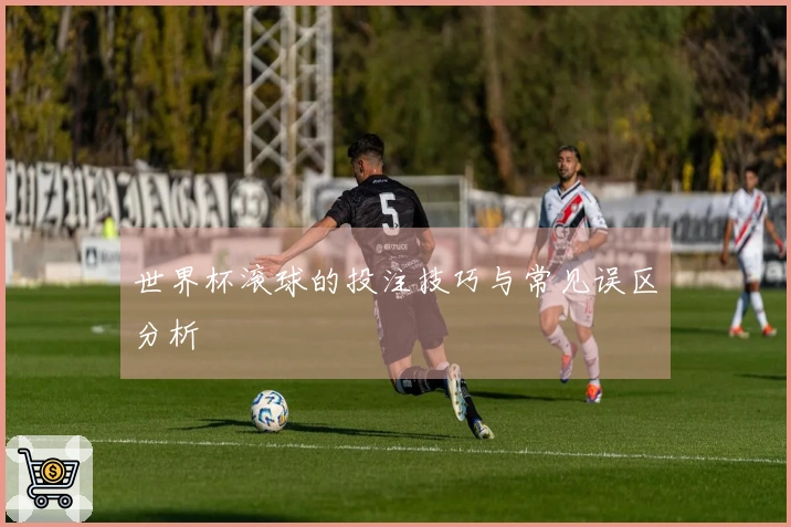 世界杯滚球的投注技巧与常见误区分析