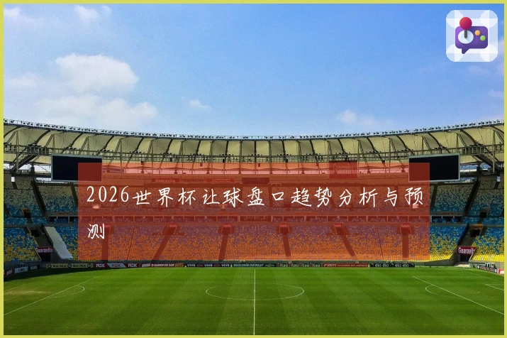 2026世界杯让球盘口趋势分析与预测