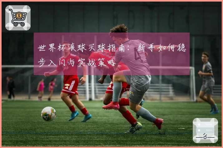 世界杯滚球买球指南：新手如何稳步入门与实战策略