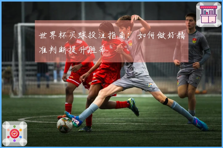 世界杯买球投注指南：如何做好精准判断提升胜率