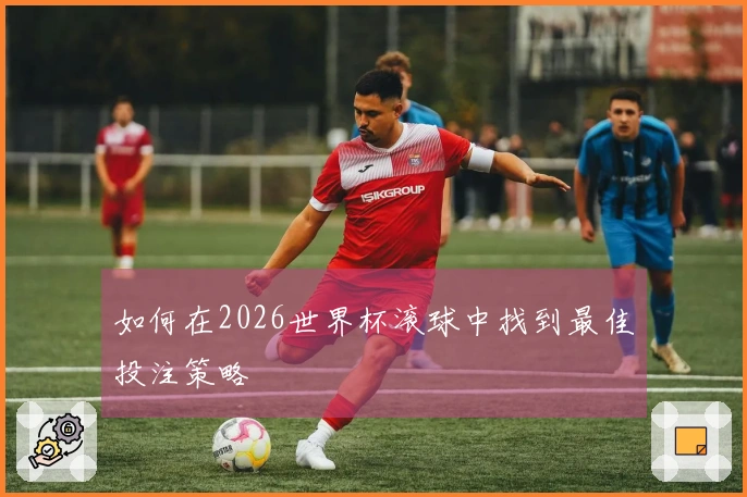 如何在2026世界杯滚球中找到最佳投注策略