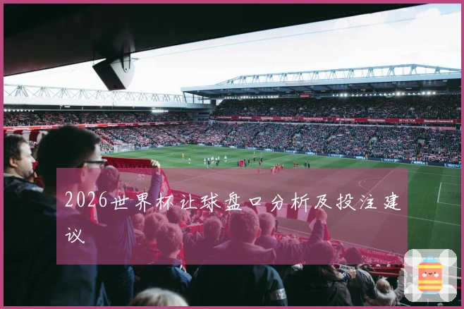 2026世界杯让球盘口分析及投注建议