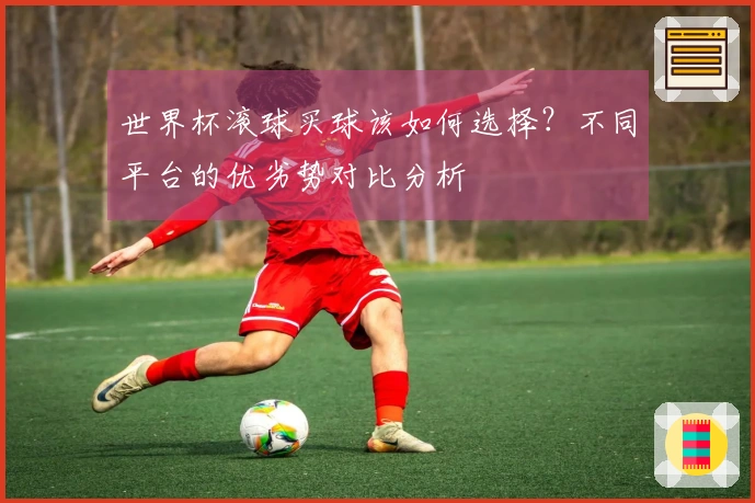 世界杯滚球买球该如何选择？不同平台的优劣势对比分析