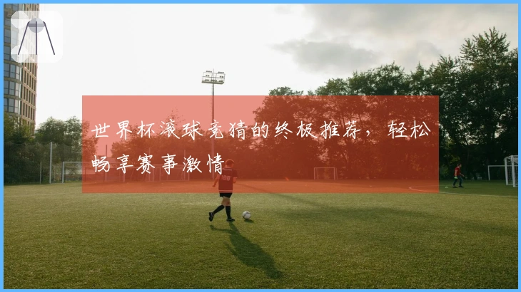世界杯滚球竞猜的终极推荐，轻松畅享赛事激情