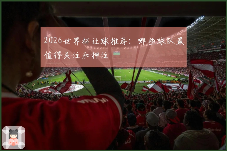 2026世界杯让球推荐：哪些球队最值得关注和押注