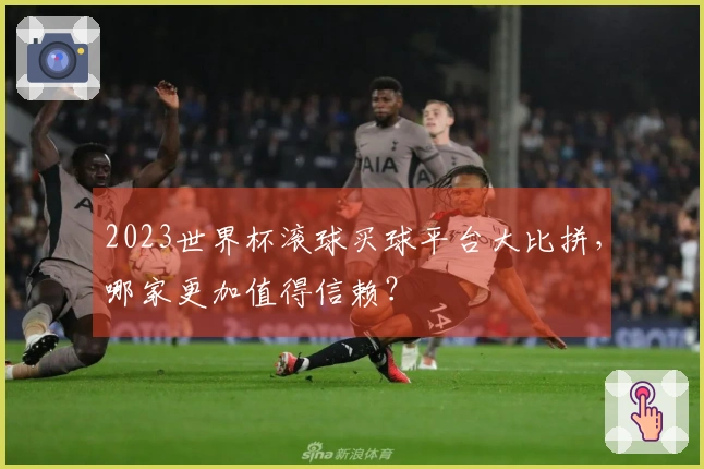 2023世界杯滚球买球平台大比拼，哪家更加值得信赖？