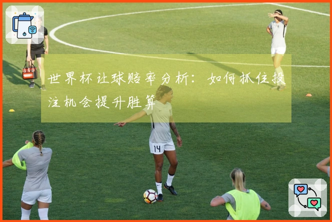世界杯让球赔率分析：如何抓住投注机会提升胜算