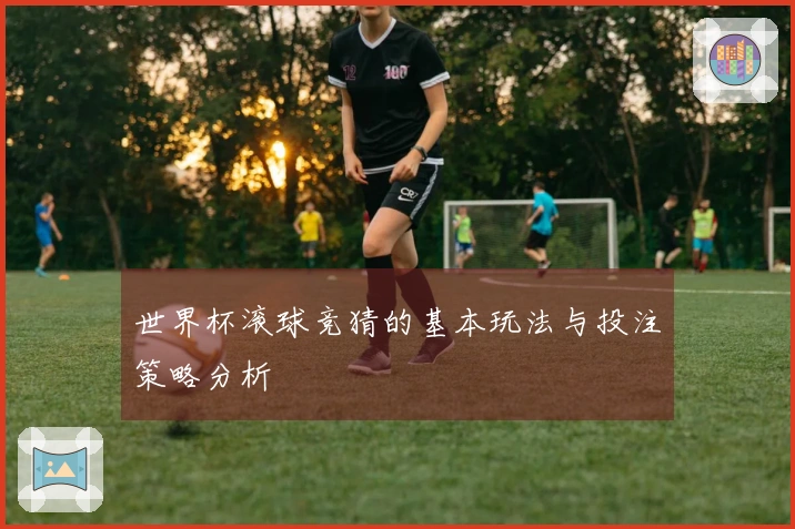 世界杯滚球竞猜的基本玩法与投注策略分析