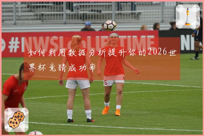 如何利用数据分析提升你的2026世界杯竞猜成功率