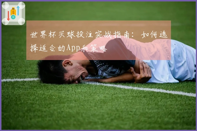 世界杯买球投注实战指南：如何选择适合的App和策略